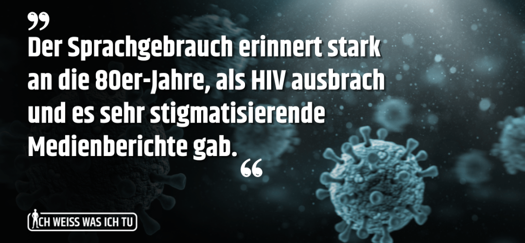 Der Sprachgebrauch erinnert stark an die 80er-Jahre, als HIV ausbrach und es sehr stigmatisierende Medienberichte gab.